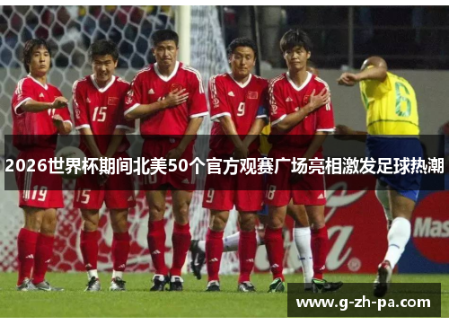 2026世界杯期间北美50个官方观赛广场亮相激发足球热潮