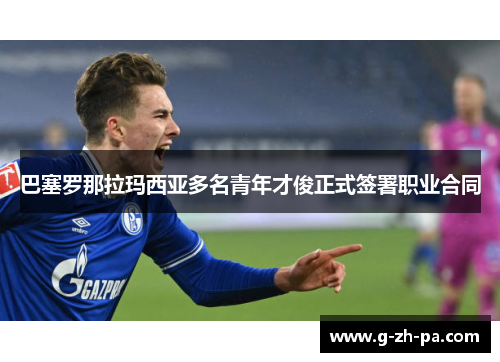 巴塞罗那拉玛西亚多名青年才俊正式签署职业合同