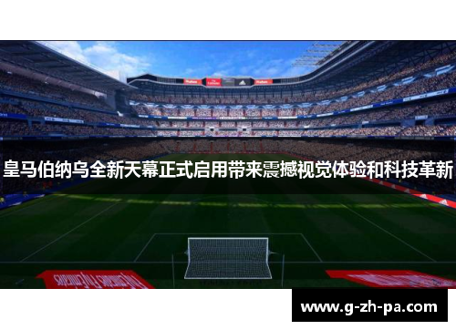 皇马伯纳乌全新天幕正式启用带来震撼视觉体验和科技革新