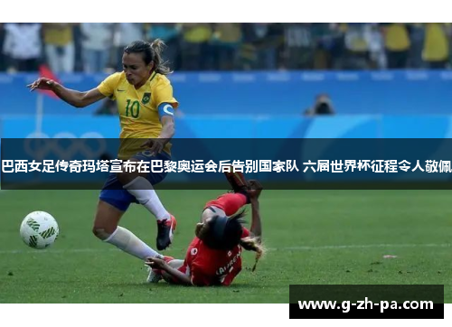 巴西女足传奇玛塔宣布在巴黎奥运会后告别国家队 六届世界杯征程令人敬佩 巴西女足传奇玛塔宣布在巴黎奥运会后告别国家队 六届世界杯征程令人敬佩
