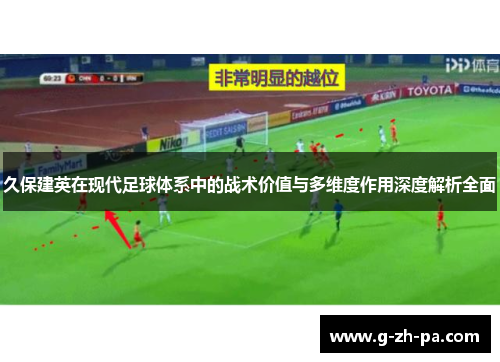 久保建英在现代足球体系中的战术价值与多维度作用深度解析全面 久保建英在现代足球体系中的战术价值与多维度作用深度解析全面