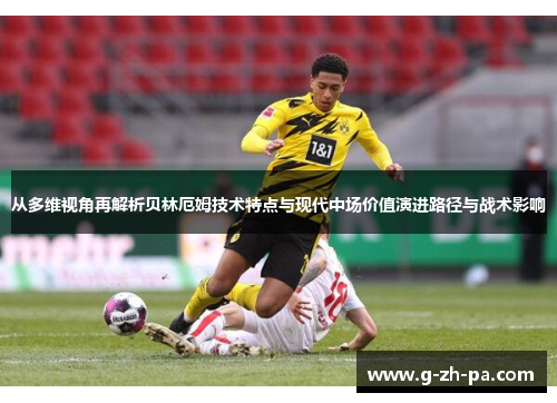 从多维视角再解析贝林厄姆技术特点与现代中场价值演进路径与战术影响 从多维视角再解析贝林厄姆技术特点与现代中场价值演进路径与战术影响