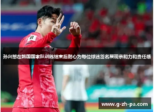 孙兴慜在韩国国家队训练结束后耐心为每位球迷签名展现亲和力和责任感 孙兴慜在韩国国家队训练结束后耐心为每位球迷签名展现亲和力和责任感