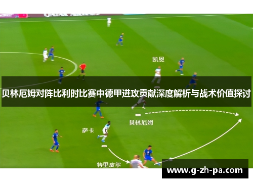 贝林厄姆对阵比利时比赛中德甲进攻贡献深度解析与战术价值探讨 贝林厄姆对阵比利时比赛中德甲进攻贡献深度解析与战术价值探讨